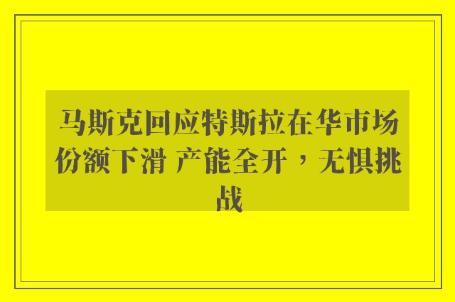 马斯克回应特斯拉在华市场份额下滑 产能全开，无惧挑战