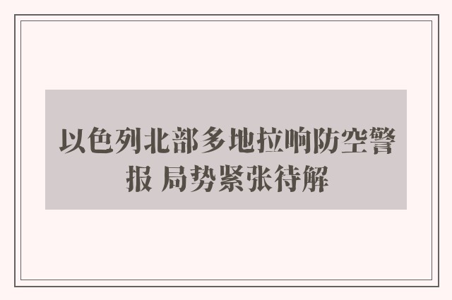 以色列北部多地拉响防空警报 局势紧张待解