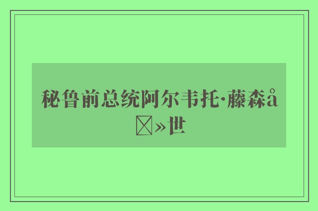 秘鲁前总统阿尔韦托·藤森去世