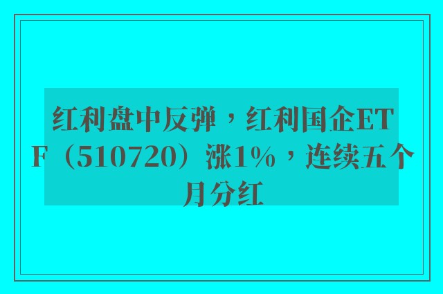 红利盘中反弹，红利国企ETF（510720）涨1%，连续五个月分红