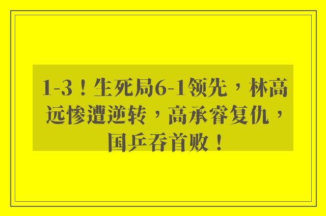 1-3！生死局6-1领先，林高远惨遭逆转，高承睿复仇，国乒吞首败！