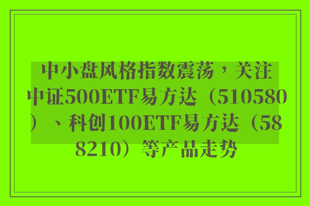 中小盘风格指数震荡，关注中证500ETF易方达（510580）、科创100ETF易方达（588210）等产品走势