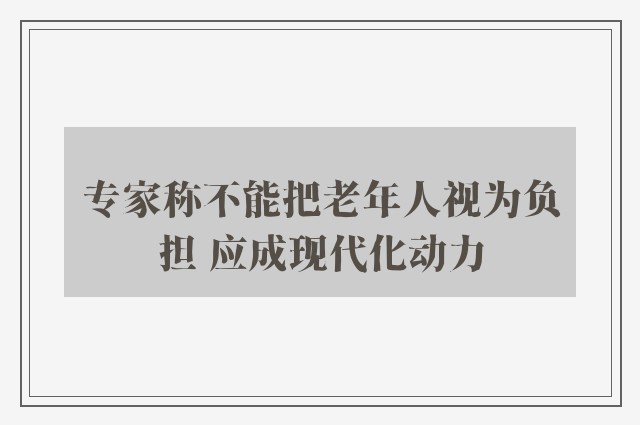 专家称不能把老年人视为负担 应成现代化动力