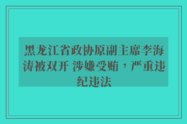 黑龙江省政协原副主席李海涛被双开 涉嫌受贿，严重违纪违法