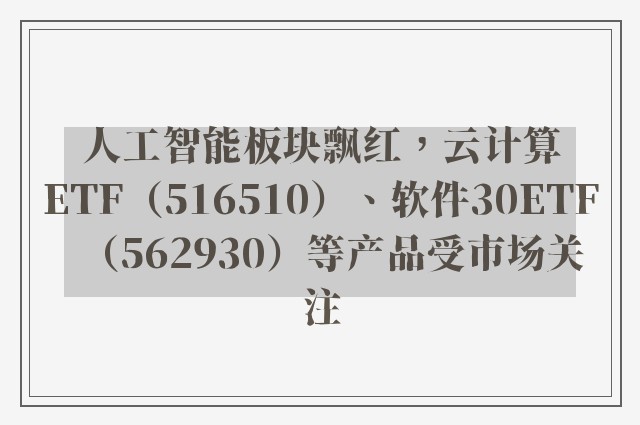 人工智能板块飘红，云计算ETF（516510）、软件30ETF（562930）等产品受市场关注