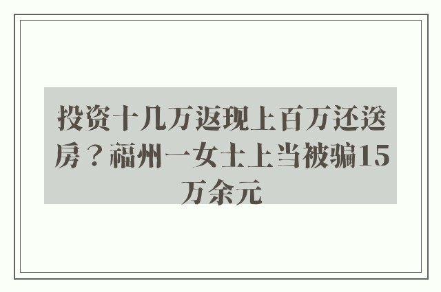 投资十几万返现上百万还送房？福州一女士上当被骗15万余元