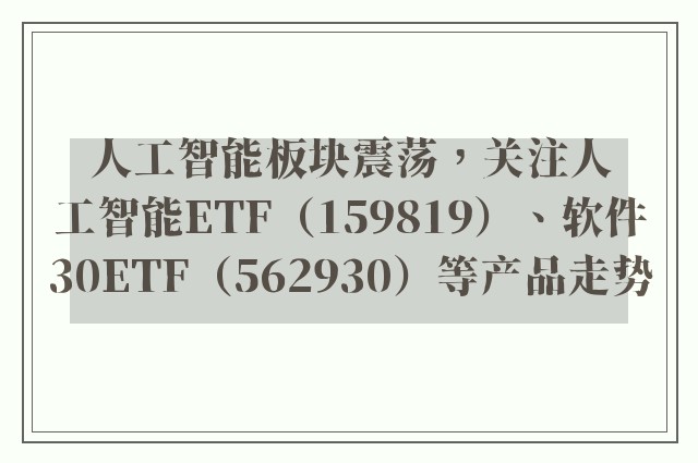 人工智能板块震荡，关注人工智能ETF（159819）、软件30ETF（562930）等产品走势