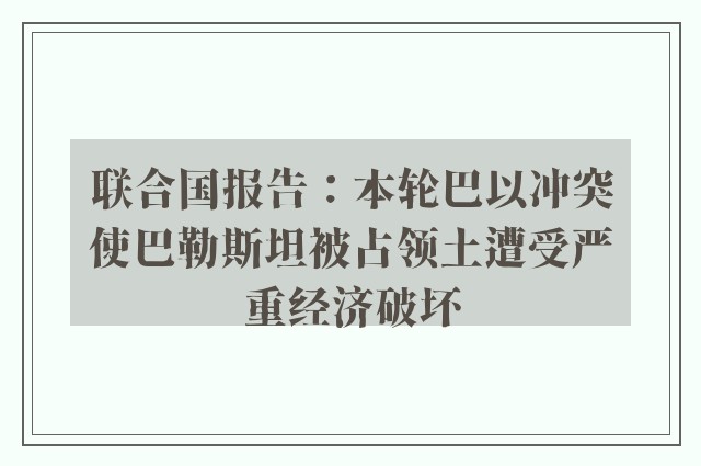 联合国报告：本轮巴以冲突使巴勒斯坦被占领土遭受严重经济破坏