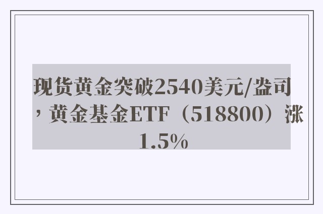 现货黄金突破2540美元/盎司，黄金基金ETF（518800）涨1.5%