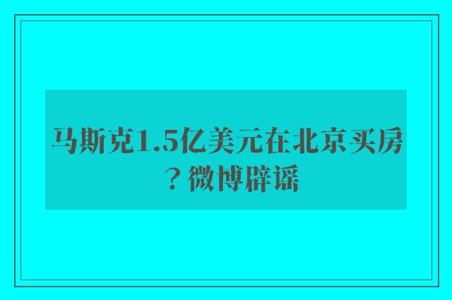 马斯克1.5亿美元在北京买房？微博辟谣