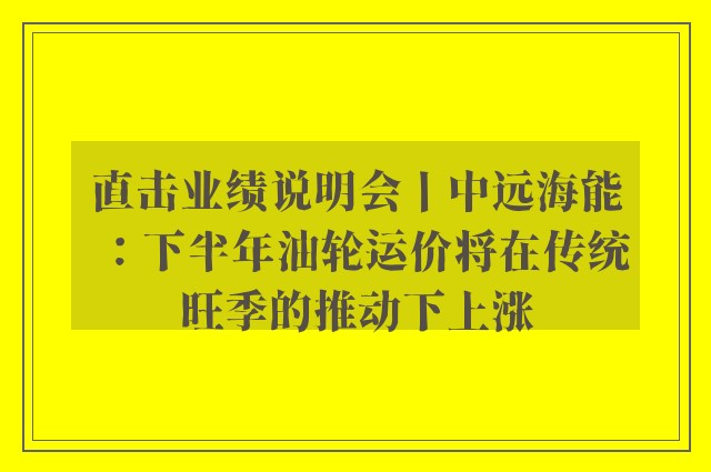 直击业绩说明会丨中远海能：下半年油轮运价将在传统旺季的推动下上涨