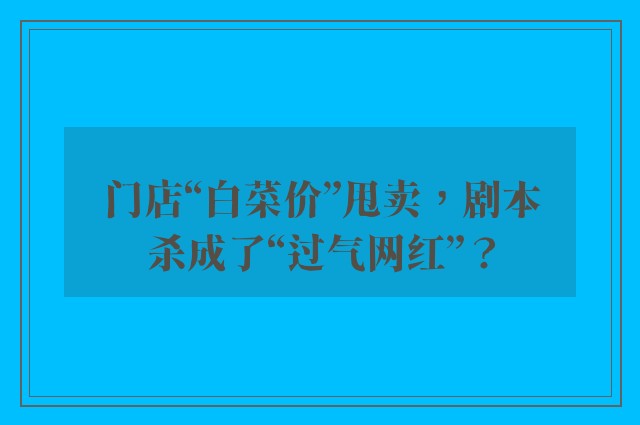 门店“白菜价”甩卖，剧本杀成了“过气网红”？