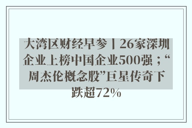 大湾区财经早参丨26家深圳企业上榜中国企业500强；“周杰伦概念股”巨星传奇下跌超72%