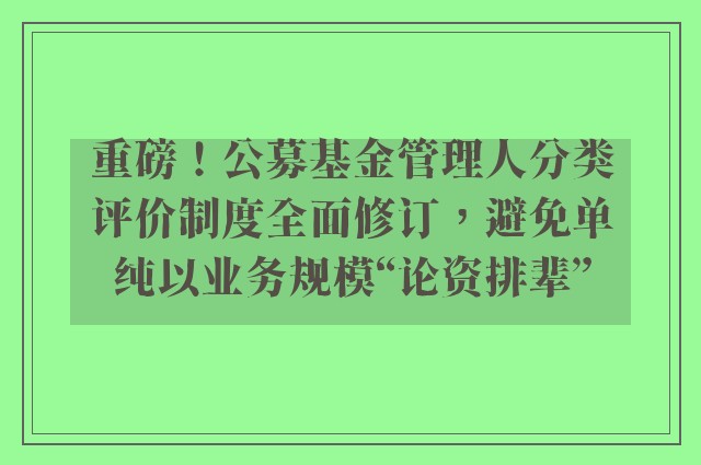 重磅！公募基金管理人分类评价制度全面修订，避免单纯以业务规模“论资排辈”