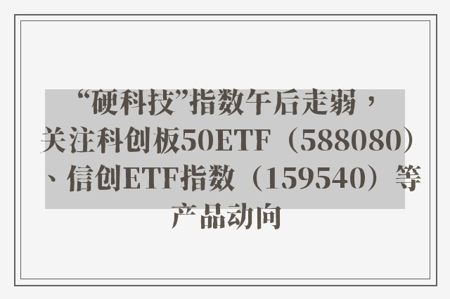 “硬科技”指数午后走弱，关注科创板50ETF（588080）、信创ETF指数（159540）等产品动向