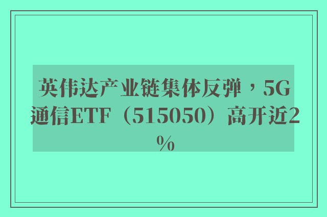 英伟达产业链集体反弹，5G通信ETF（515050）高开近2%