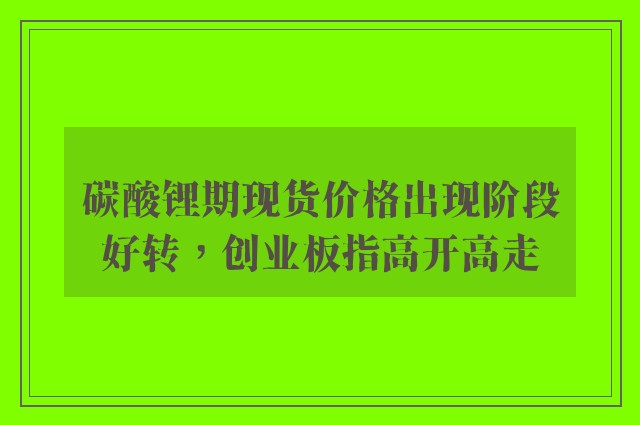 碳酸锂期现货价格出现阶段好转，创业板指高开高走