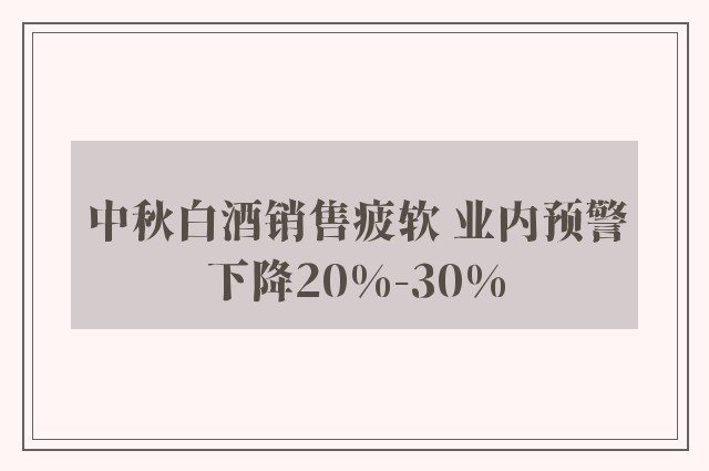 中秋白酒销售疲软 业内预警下降20%-30%