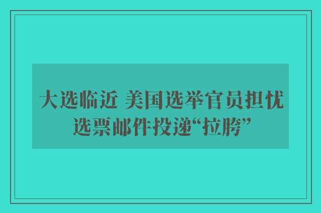 大选临近 美国选举官员担忧选票邮件投递“拉胯”