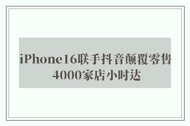 iPhone16联手抖音颠覆零售 4000家店小时达