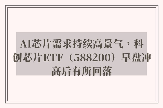 AI芯片需求持续高景气，科创芯片ETF（588200）早盘冲高后有所回落