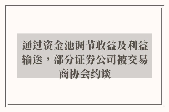 通过资金池调节收益及利益输送，部分证券公司被交易商协会约谈