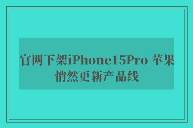 官网下架iPhone15Pro 苹果悄然更新产品线