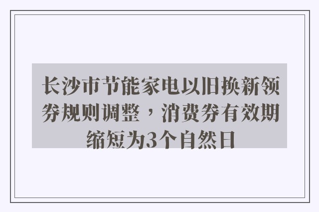 长沙市节能家电以旧换新领券规则调整，消费券有效期缩短为3个自然日