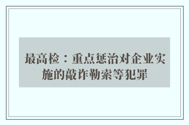 最高检：重点惩治对企业实施的敲诈勒索等犯罪