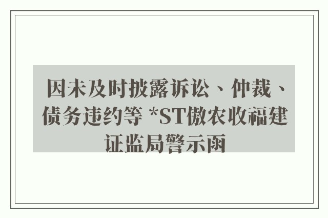 因未及时披露诉讼、仲裁、债务违约等 *ST傲农收福建证监局警示函