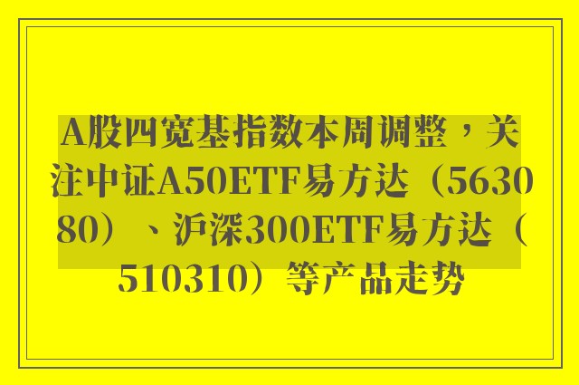 A股四宽基指数本周调整，关注中证A50ETF易方达（563080）、沪深300ETF易方达（510310）等产品走势