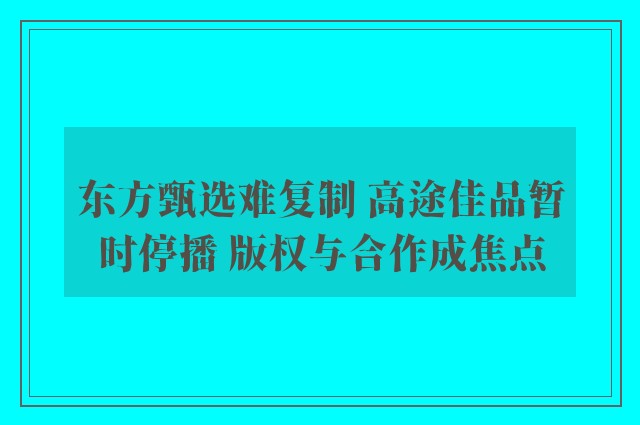 东方甄选难复制 高途佳品暂时停播 版权与合作成焦点