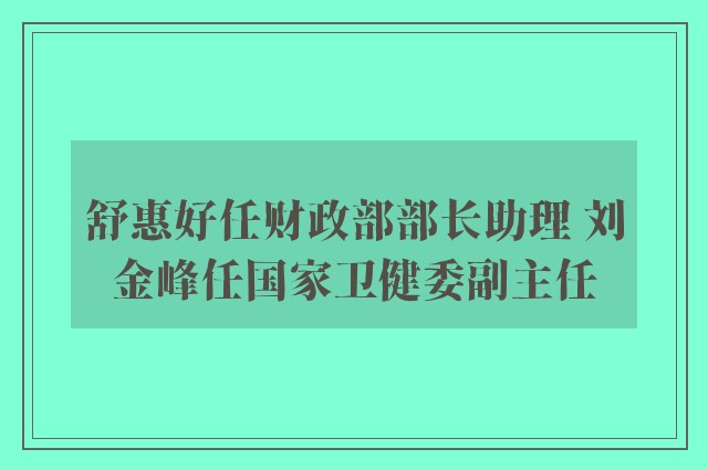 舒惠好任财政部部长助理 刘金峰任国家卫健委副主任