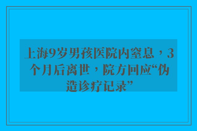 上海9岁男孩医院内窒息，3个月后离世，院方回应“伪造诊疗记录”