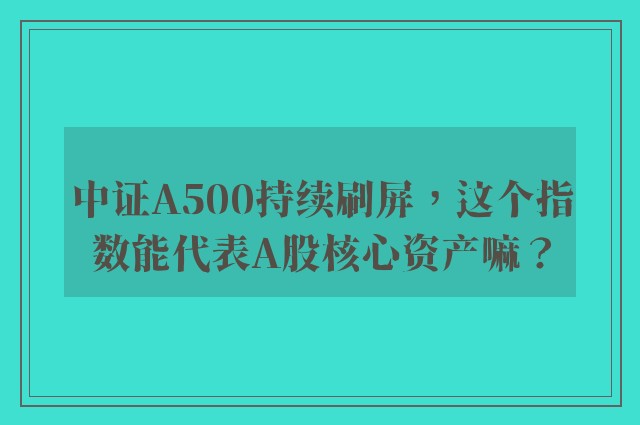 中证A500持续刷屏，这个指数能代表A股核心资产嘛？