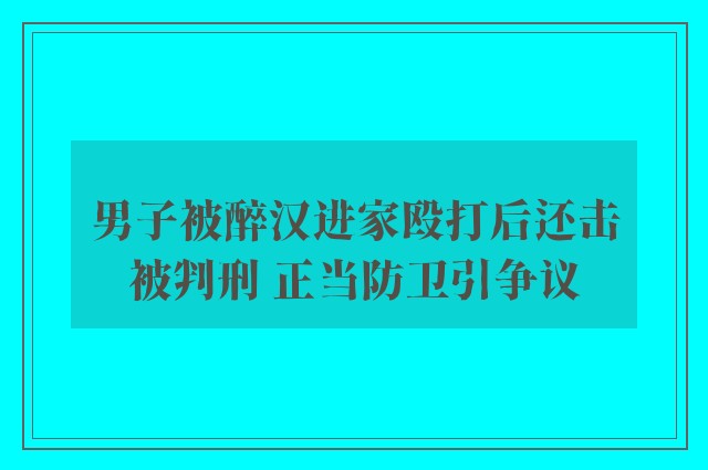 男子被醉汉进家殴打后还击被判刑 正当防卫引争议