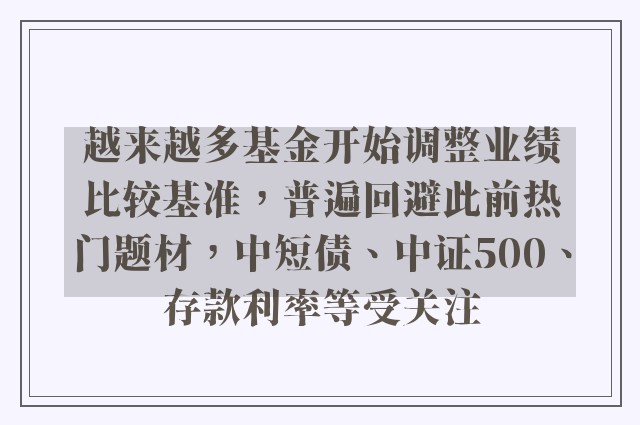 越来越多基金开始调整业绩比较基准，普遍回避此前热门题材，中短债、中证500、存款利率等受关注