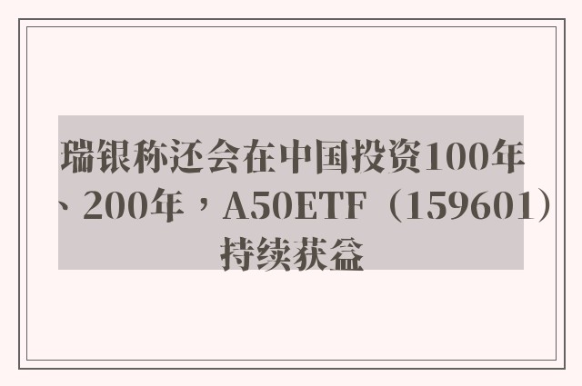 瑞银称还会在中国投资100年、200年，A50ETF（159601）持续获益