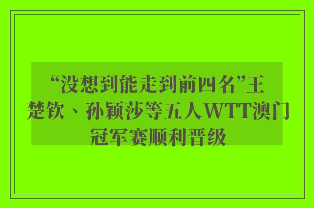 “没想到能走到前四名”王楚钦、孙颖莎等五人WTT澳门冠军赛顺利晋级