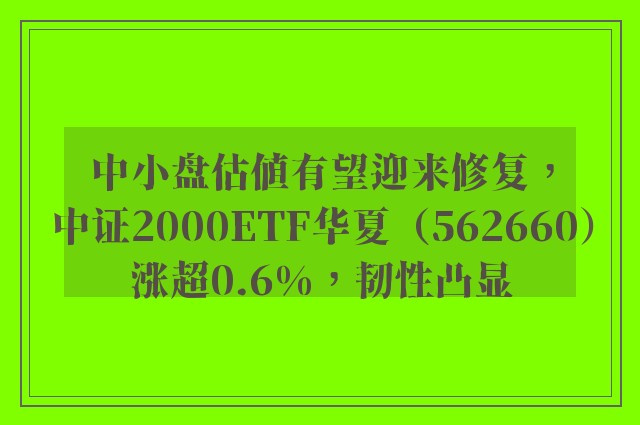 中小盘估值有望迎来修复，中证2000ETF华夏（562660）涨超0.6%，韧性凸显