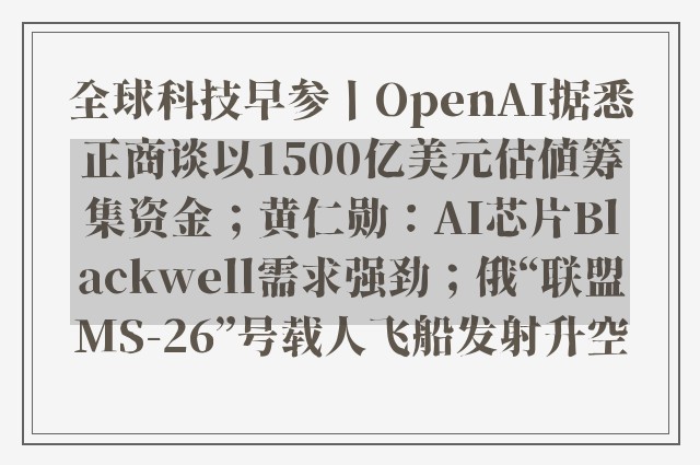 全球科技早参丨OpenAI据悉正商谈以1500亿美元估值筹集资金；黄仁勋：AI芯片Blackwell需求强劲；俄“联盟MS-26”号载人飞船发射升空