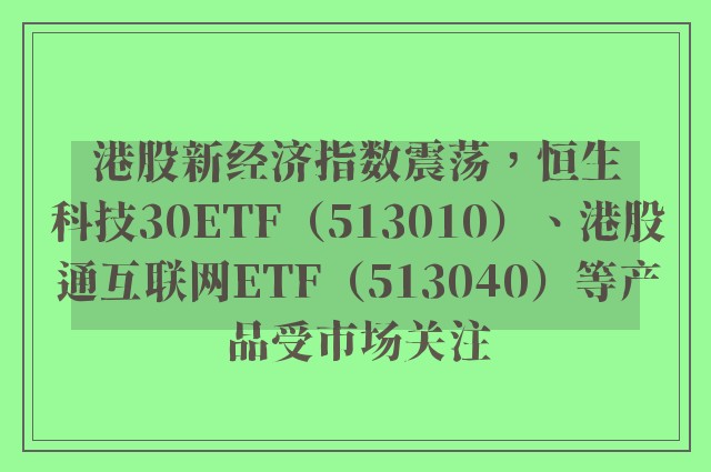 港股新经济指数震荡，恒生科技30ETF（513010）、港股通互联网ETF（513040）等产品受市场关注