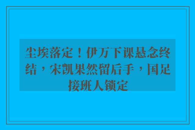 尘埃落定！伊万下课悬念终结，宋凯果然留后手，国足接班人锁定