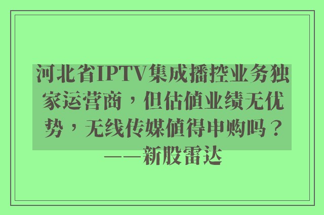 河北省IPTV集成播控业务独家运营商，但估值业绩无优势，无线传媒值得申购吗？——新股雷达