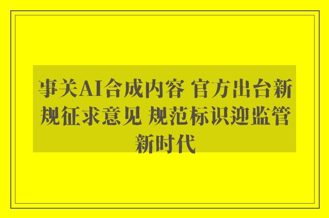 事关AI合成内容 官方出台新规征求意见 规范标识迎监管新时代