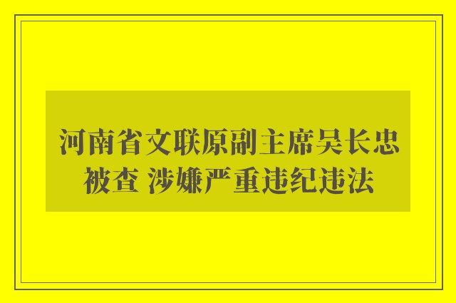 河南省文联原副主席吴长忠被查 涉嫌严重违纪违法