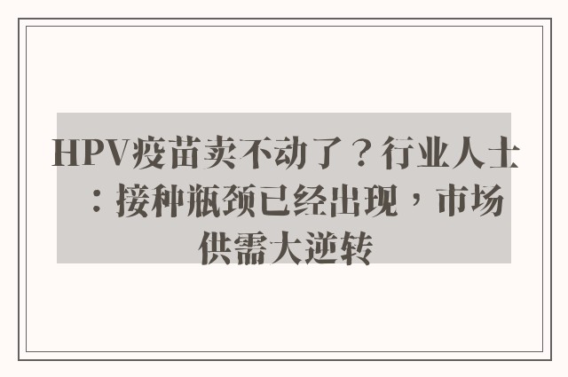 HPV疫苗卖不动了？行业人士：接种瓶颈已经出现，市场供需大逆转