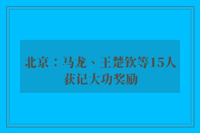 北京：马龙、王楚钦等15人获记大功奖励