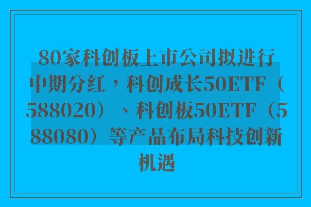 80家科创板上市公司拟进行中期分红，科创成长50ETF（588020）、科创板50ETF（588080）等产品布局科技创新机遇