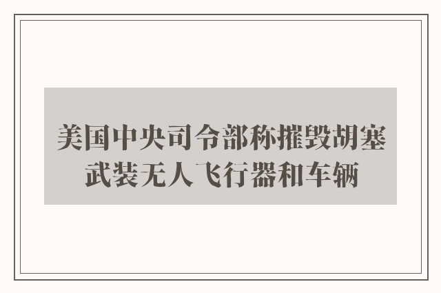 美国中央司令部称摧毁胡塞武装无人飞行器和车辆